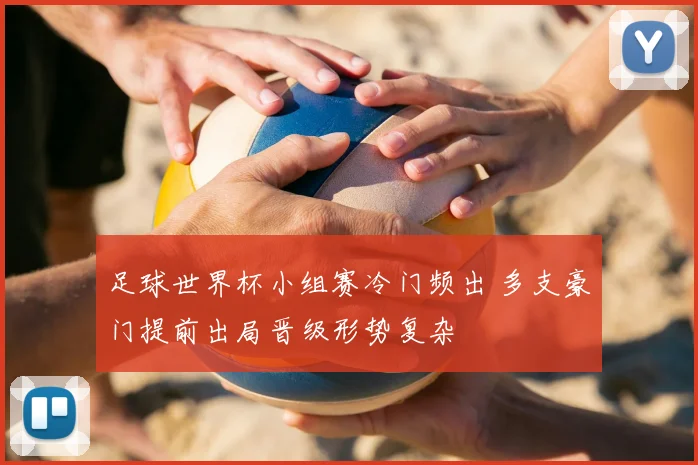 足球世界杯小组赛冷门频出 多支豪门提前出局晋级形势复杂