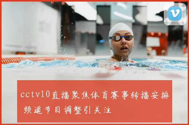 cctv10直播聚焦体育赛事转播安排 频道节目调整引关注