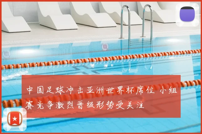 中国足球冲击亚洲世界杯席位 小组赛竞争激烈晋级形势受关注