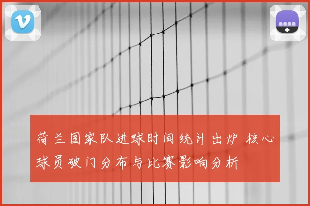 荷兰国家队进球时间统计出炉 核心球员破门分布与比赛影响分析