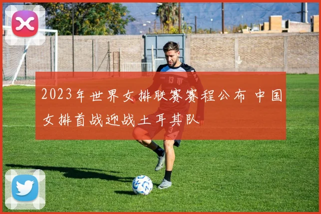 2023年世界女排联赛赛程公布 中国女排首战迎战土耳其队