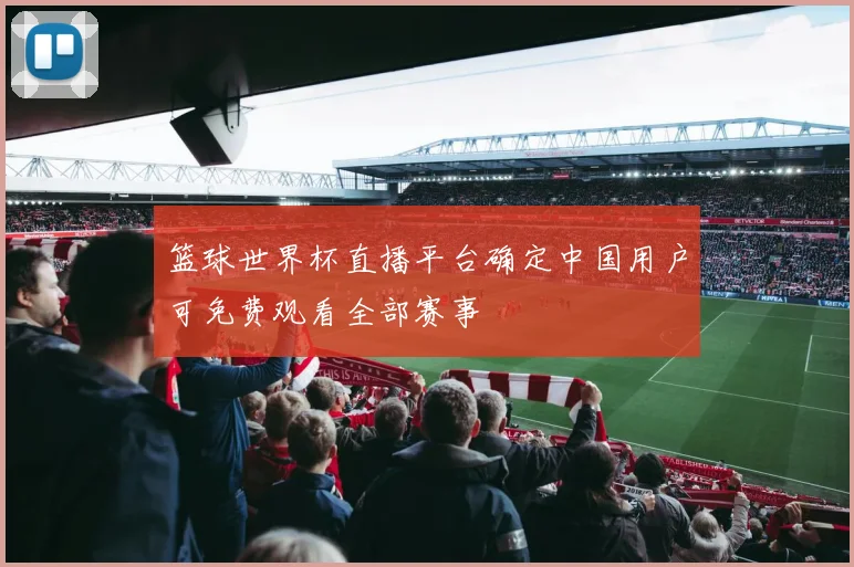 篮球世界杯直播平台确定中国用户可免费观看全部赛事
