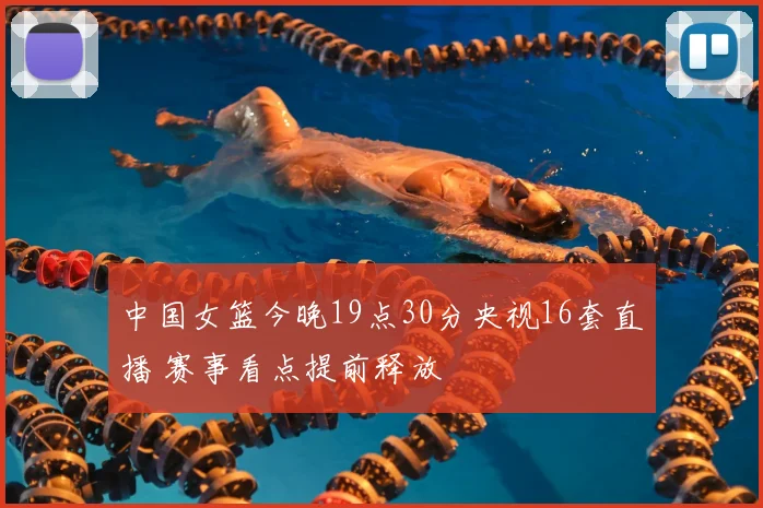 中国女篮今晚19点30分央视16套直播 赛事看点提前释放
