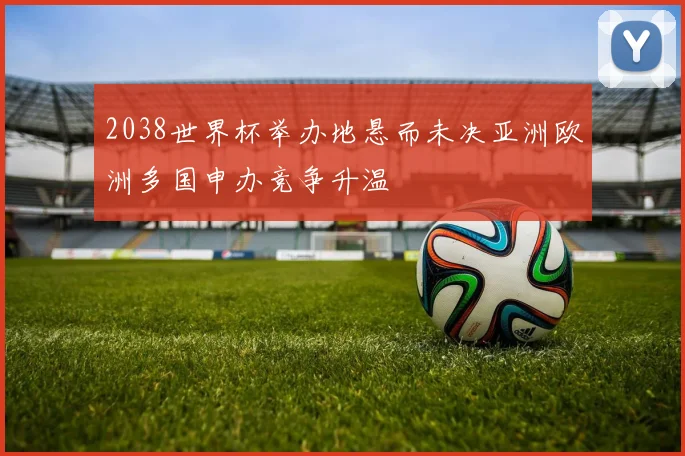 2038世界杯举办地悬而未决亚洲欧洲多国申办竞争升温