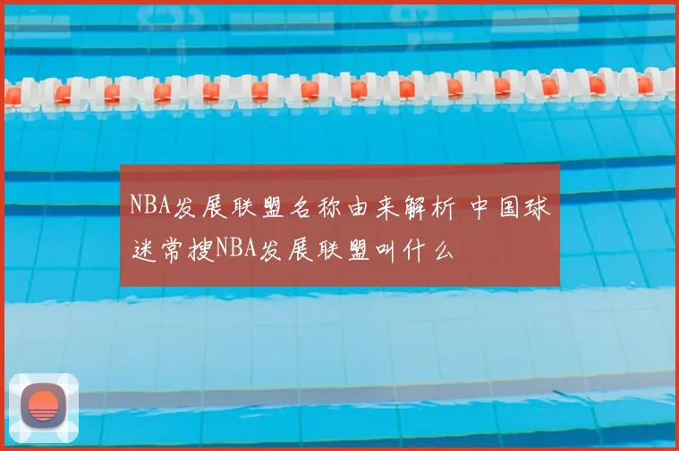 NBA发展联盟名称由来解析 中国球迷常搜NBA发展联盟叫什么