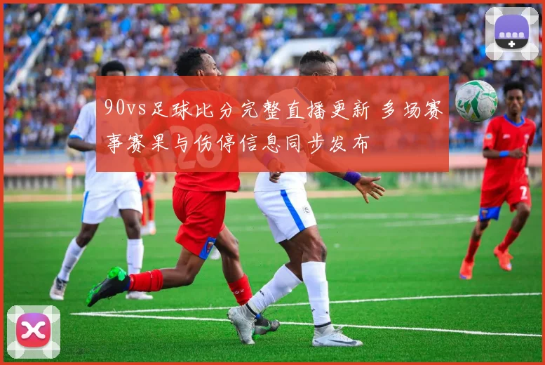 90vs足球比分完整直播更新 多场赛事赛果与伤停信息同步发布