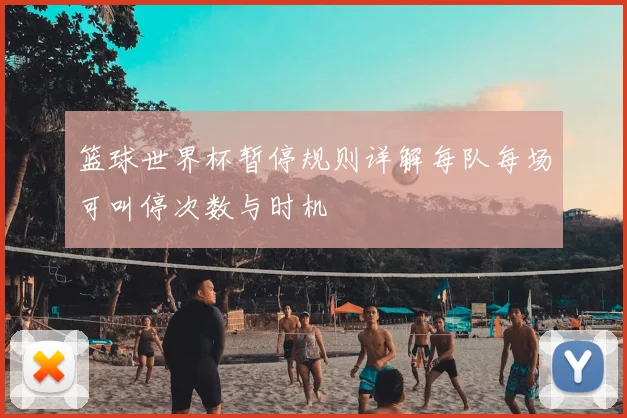 篮球世界杯暂停规则详解每队每场可叫停次数与时机