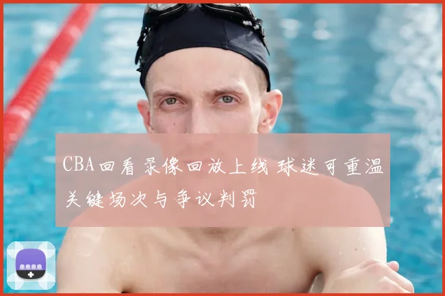 CBA回看录像回放上线 球迷可重温关键场次与争议判罚