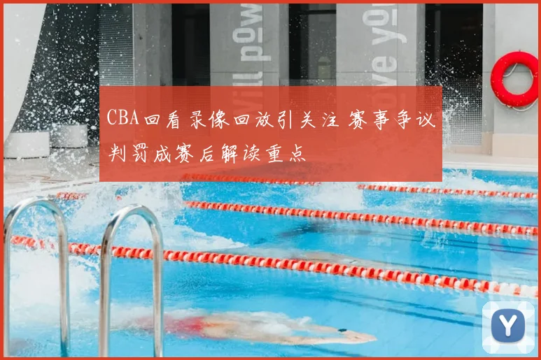CBA回看录像回放引关注 赛事争议判罚成赛后解读重点