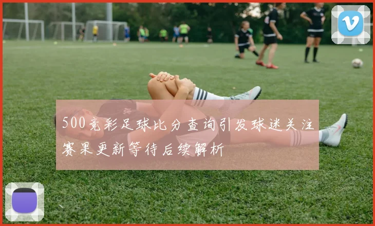 500竞彩足球比分查询引发球迷关注赛果更新等待后续解析