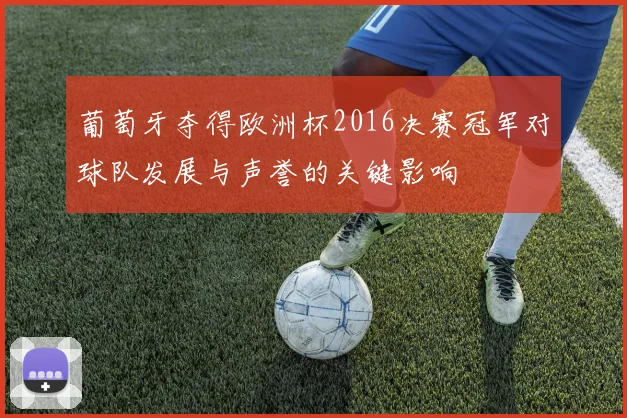 葡萄牙夺得欧洲杯2016决赛冠军对球队发展与声誉的关键影响