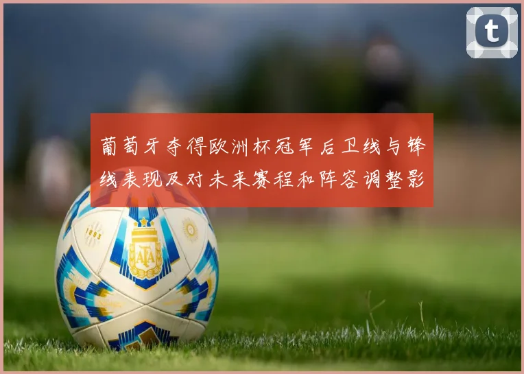 葡萄牙夺得欧洲杯冠军后卫线与锋线表现及对未来赛程和阵容调整影响