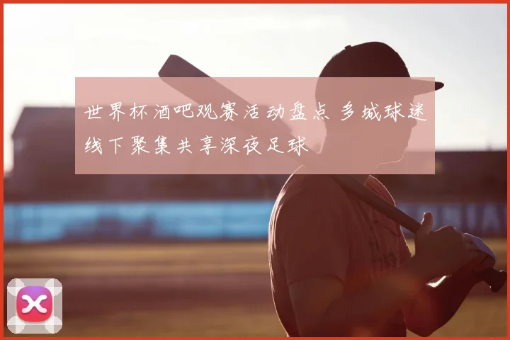 世界杯酒吧观赛活动盘点 多城球迷线下聚集共享深夜足球