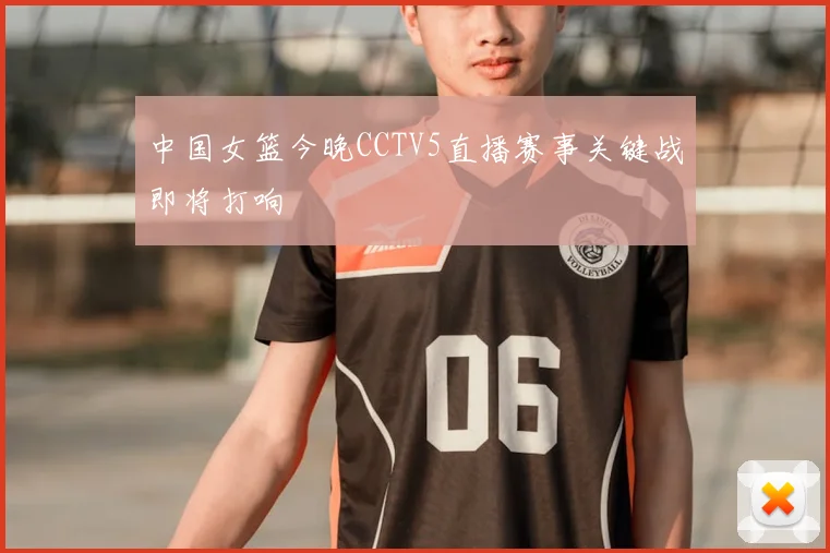 中国女篮今晚CCTV5直播赛事关键战即将打响