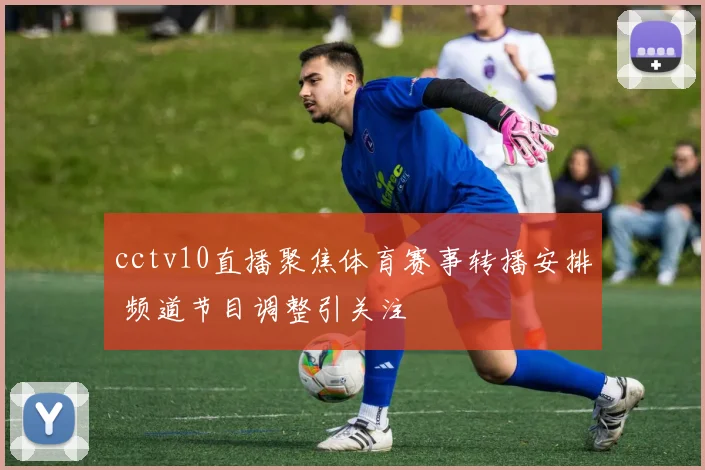 cctv10直播聚焦体育赛事转播安排 频道节目调整引关注